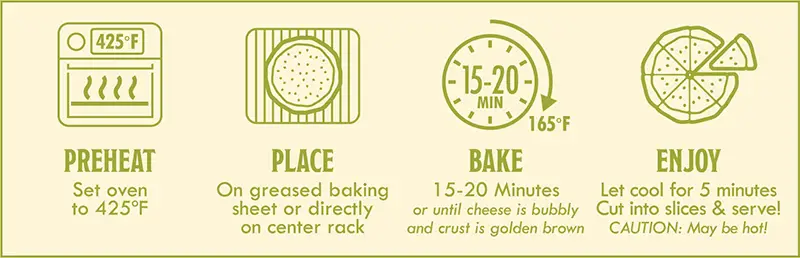 Gluten Free Pepperoni & Sausage Baking Instructions: 1) preheat - set oven to 425 degrees F. 2) Place on greased baking sheet or directly on center rack. 3) Bake 15-20 minutes or until cheese is bubbly and crust is golden brown. 4) Enjoy - let cool for 5 minutes. Cut into slices & serve.