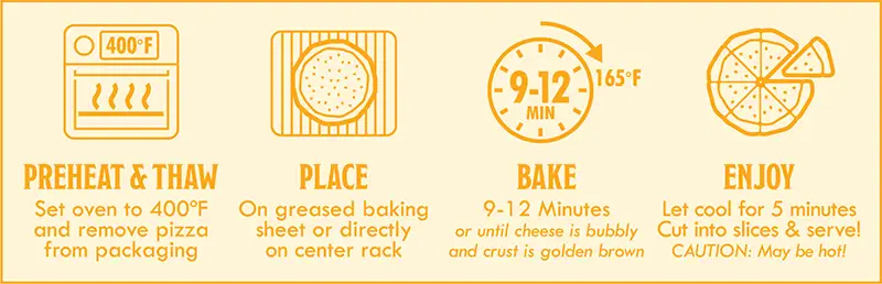 Cheese Pizza Baking Instructions: 1) preheat & thaw - set oven to 400 degrees F and remove pizza from packaging. 2) Place on greased baking sheet or directly on center rack. 3) Bake 9-12 minutes or until cheese is bubbly and crust is golden brown. 4) Enjoy - let cool for 5 minutes. Cut into slices & serve.